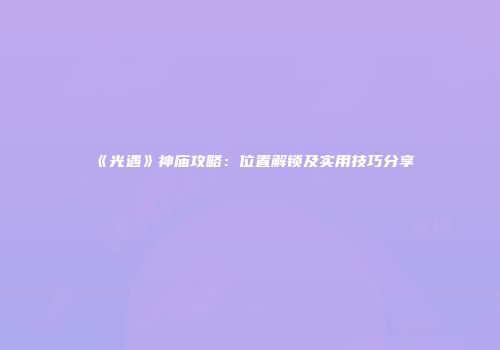《光遇》神庙攻略：位置解锁及实用技巧分享