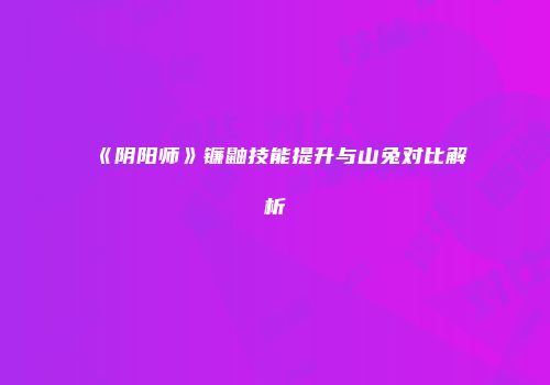 《阴阳师》镰鼬技能提升与山兔对比解析