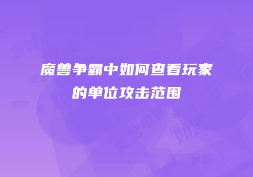 魔兽争霸中如何查看玩家的单位攻击范围
