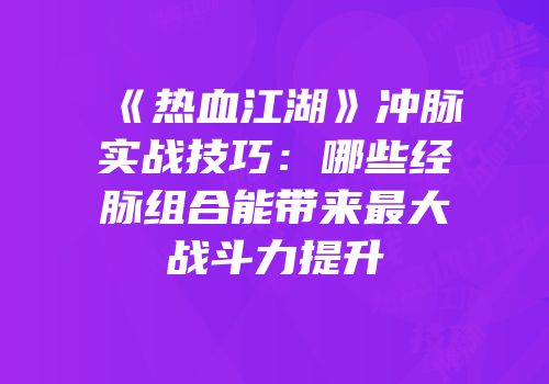 《热血江湖》冲脉实战技巧：哪些经脉组合能带来最大战斗力提升