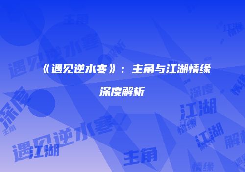 《遇见逆水寒》：主角与江湖情缘深度解析