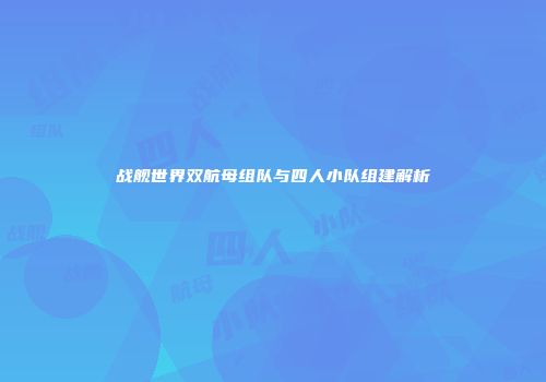 战舰世界双航母组队与四人小队组建解析