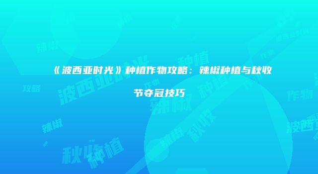 《波西亚时光》种植作物攻略：辣椒种植与秋收节夺冠技巧