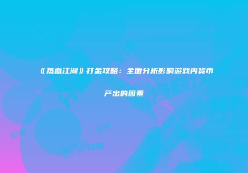 《热血江湖》打金攻略：全面分析影响游戏内货币产出的因素