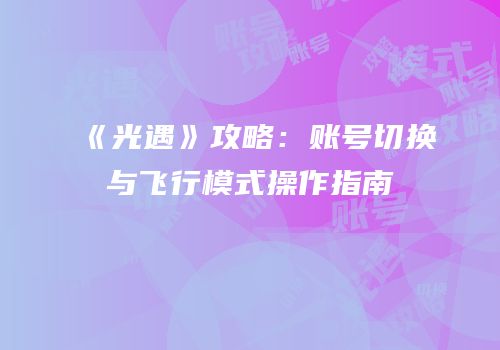 《光遇》攻略：账号切换与飞行模式操作指南