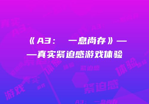 《A3： 一息尚存》——真实紧迫感游戏体验