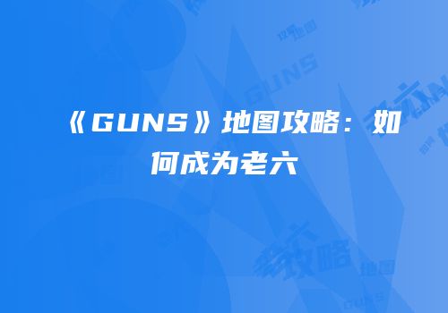 《GUNS》地图攻略：如何成为老六