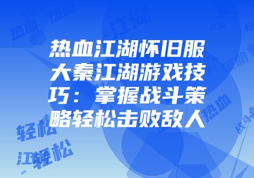 热血江湖怀旧服大秦江湖游戏技巧：掌握战斗策略轻松击败敌人