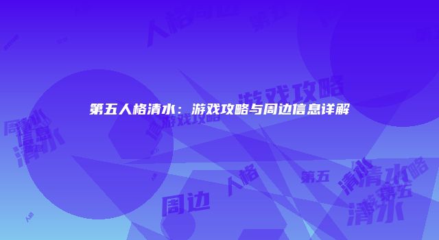 第五人格清水：游戏攻略与周边信息详解