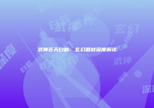 武神苍天白鹤：玄幻题材深度解读