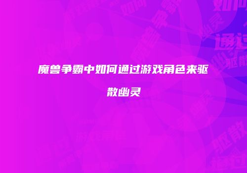 魔兽争霸中如何通过游戏角色来驱散幽灵
