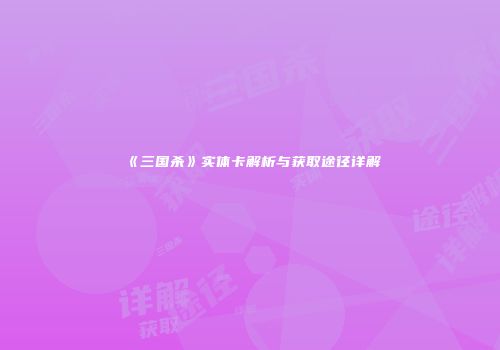 《三国杀》实体卡解析与获取途径详解