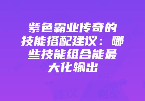 紫色霸业传奇的技能搭配建议：哪些技能组合能最大化输出