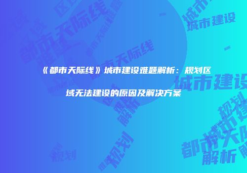 《都市天际线》城市建设难题解析：规划区域无法建设的原因及解决方案