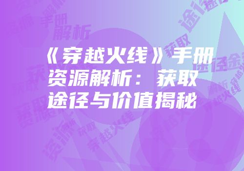 《穿越火线》手册资源解析：获取途径与价值揭秘