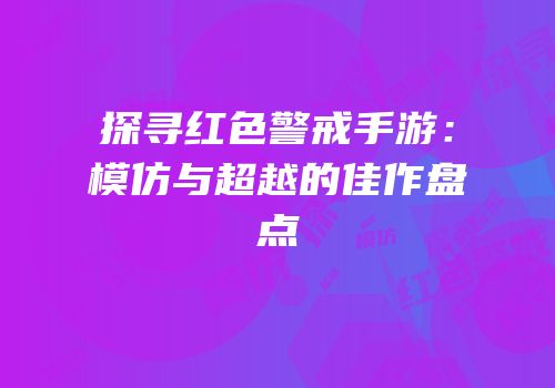 探寻红色警戒手游：模仿与超越的佳作盘点