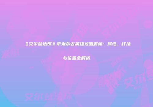 《艾尔登法环》萨米尔古英雄攻略解析：属性、打法与位置全解析