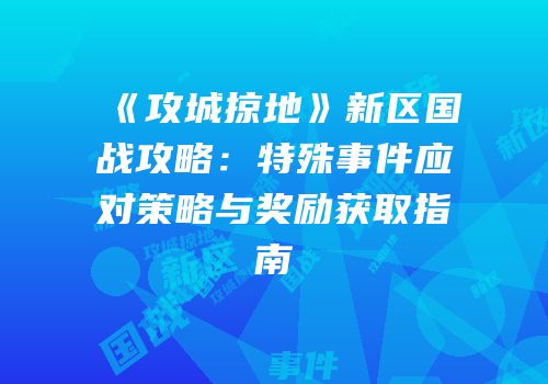 《攻城掠地》新区国战攻略：特殊事件应对策略与奖励获取指南