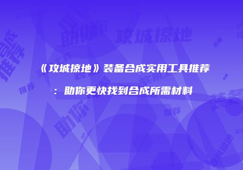 《攻城掠地》装备合成实用工具推荐：助你更快找到合成所需材料