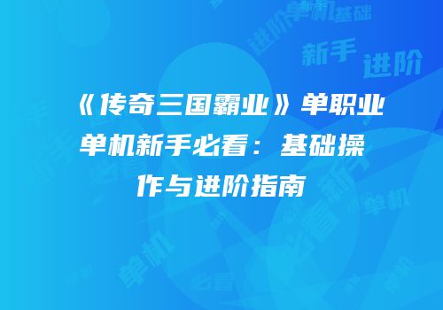《传奇三国霸业》单职业单机新手必看:基础操作与进阶指南