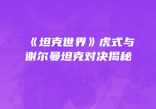 《坦克世界》虎式与谢尔曼坦克对决揭秘