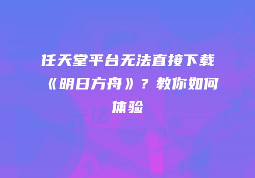 任天堂平台无法直接下载《明日方舟》？教你如何体验