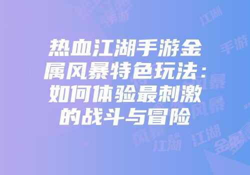 热血江湖手游金属风暴特色玩法：如何体验最刺激的战斗与冒险