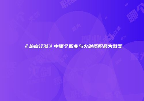 《热血江湖》中哪个职业与火剑搭配最为默契