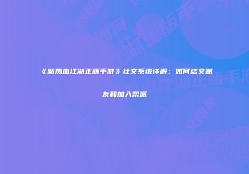 《新热血江湖正版手游》社交系统详解：如何结交朋友和加入帮派