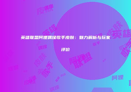 英雄联盟阿狸偶像歌手皮肤：魅力解析与玩家评价