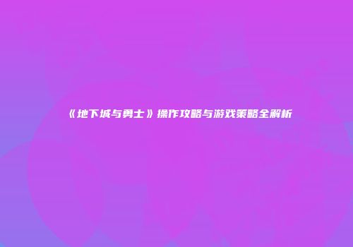 《地下城与勇士》操作攻略与游戏策略全解析