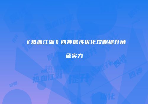 《热血江湖》四神属性优化攻略提升角色实力