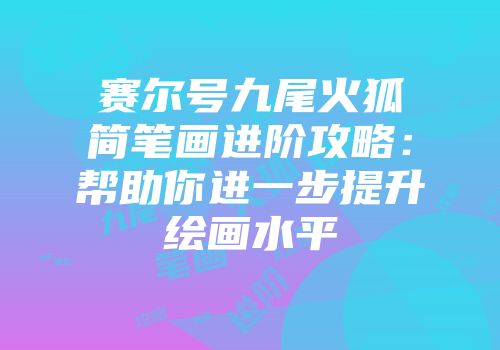 赛尔号九尾火狐简笔画进阶攻略：帮助你进一步提升绘画水平
