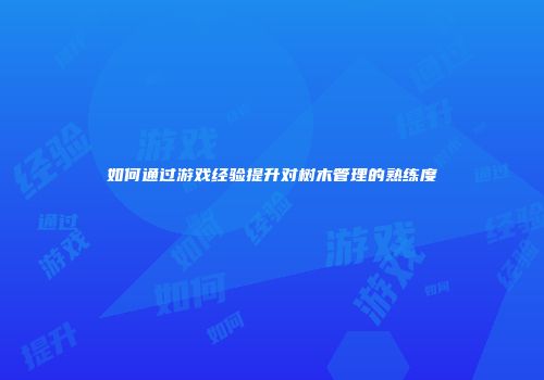 如何通过游戏经验提升对树木管理的熟练度