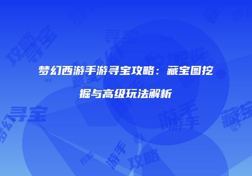 梦幻西游手游寻宝攻略：藏宝图挖掘与高级玩法解析