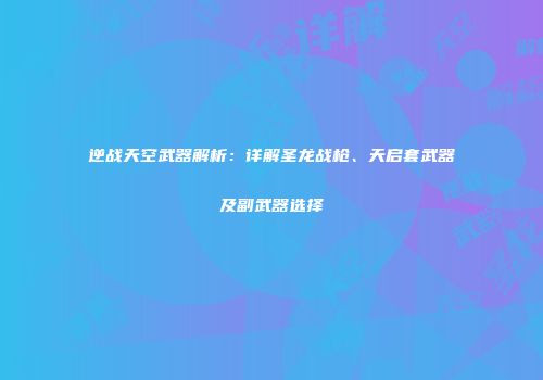 逆战天空武器解析：详解圣龙战枪、天启套武器及副武器选择
