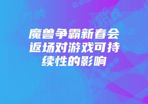 魔兽争霸新春会返场对游戏可持续性的影响