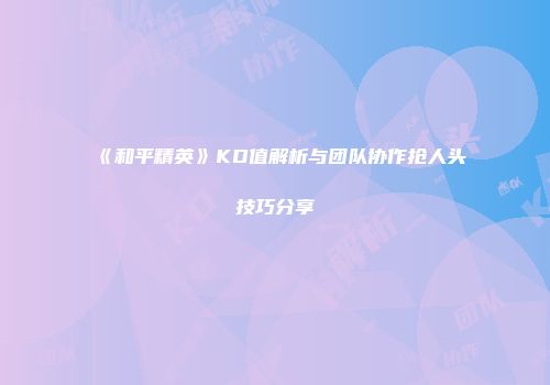 《和平精英》KD值解析与团队协作抢人头技巧分享