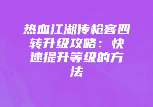 热血江湖传枪客四转升级攻略：快速提升等级的方法