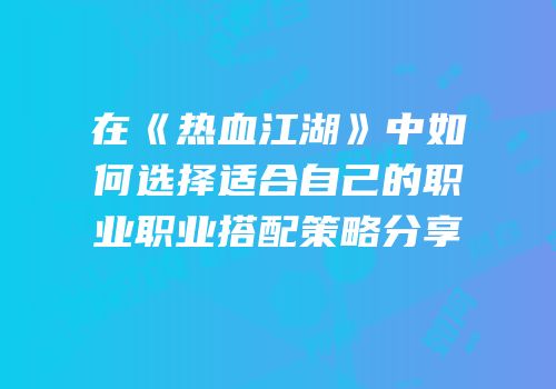 在《热血江湖》中如何选择适合自己的职业职业搭配策略分享