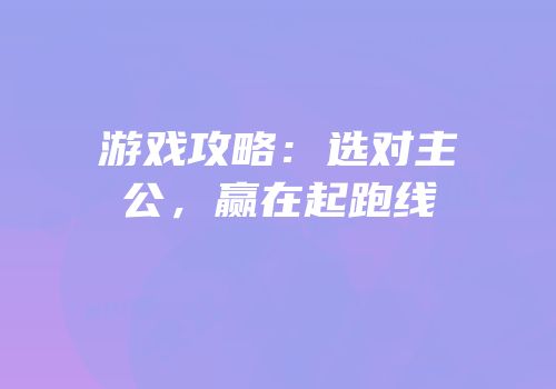 游戏攻略：选对主公，赢在起跑线
