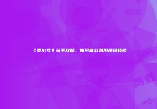《赛尔号》新手攻略：如何高效利用角色技能