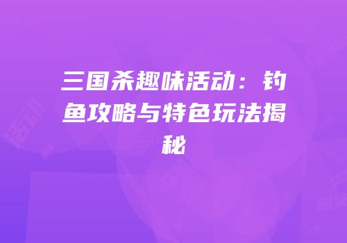 三国杀趣味活动：钓鱼攻略与特色玩法揭秘