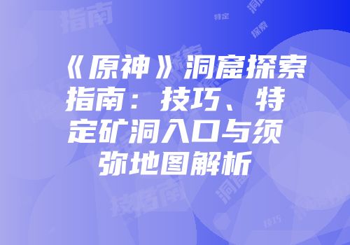 《原神》洞窟探索指南：技巧、特定矿洞入口与须弥地图解析