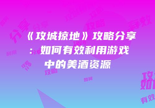 《攻城掠地》攻略分享:如何有效利用游戏中的美酒资源