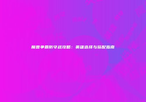 魔兽争霸防守战攻略：英雄选择与搭配指南