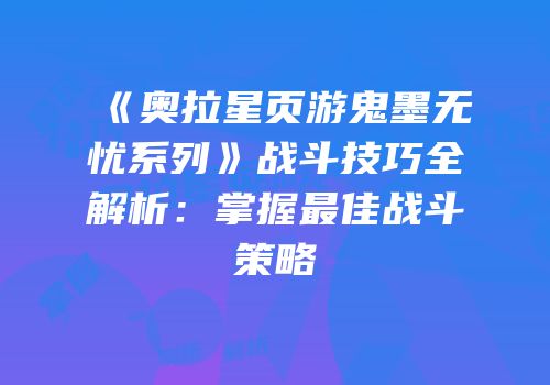 《奥拉星页游鬼墨无忧系列》战斗技巧全解析：掌握最佳战斗策略