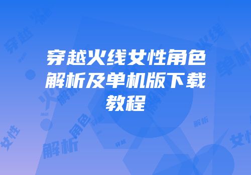 穿越火线女性角色解析及单机版下载教程