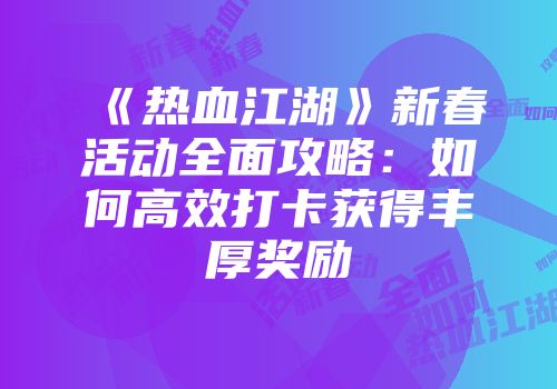 《热血江湖》新春活动全面攻略:如何高效打卡获得丰厚奖励