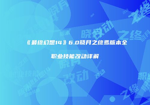 《最终幻想14》6.0晓月之终焉版本全职业技能改动详解
